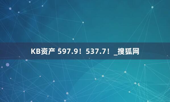 KB资产 597.9！537.7！_搜狐网