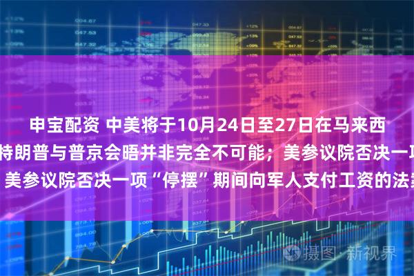 申宝配资 中美将于10月24日至27日在马来西亚举行经贸磋商；白宫：特朗普与普京会晤并非完全不可能；美参议院否决一项“停摆”期间向军人支付工资的法案丨早报