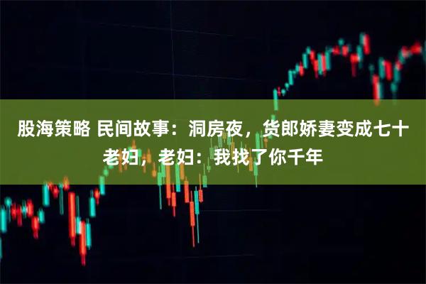 股海策略 民间故事：洞房夜，货郎娇妻变成七十老妇，老妇：我找了你千年