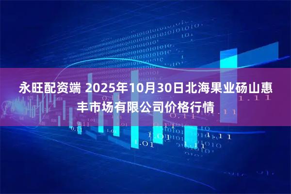 永旺配资端 2025年10月30日北海果业砀山惠丰市场有限公司价格行情