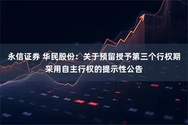 永信证券 华民股份：关于预留授予第三个行权期采用自主行权的提示性公告
