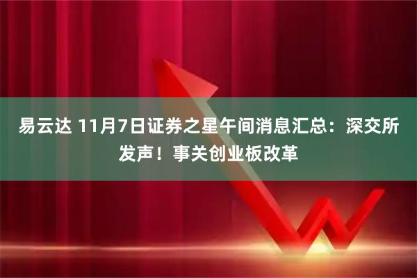 易云达 11月7日证券之星午间消息汇总:深交所发声!事关创业板改革