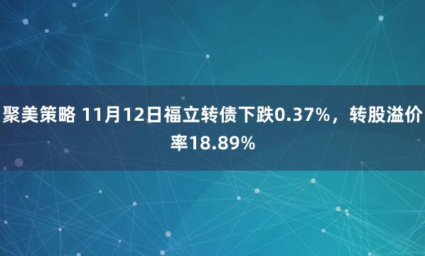 聚美策略 11月12日福立转债下跌0.37%，转股溢价率18.89%