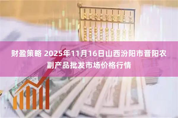 财盈策略 2025年11月16日山西汾阳市晋阳农副产品批发市场价格行情