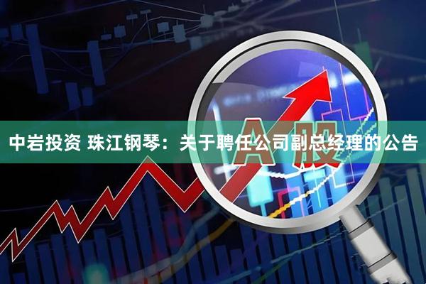 中岩投资 珠江钢琴：关于聘任公司副总经理的公告