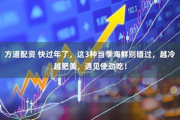 方道配资 快过年了，这3种当季海鲜别错过，越冷越肥美，遇见使劲吃！