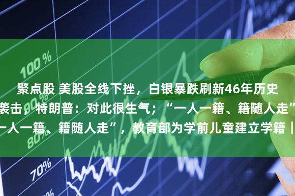 聚点股 美股全线下挫，白银暴跌刷新46年历史纪录；得知普京官邸遭袭击，特朗普：对此很生气；“一人一籍、籍随人走”，教育部为学前儿童建立学籍｜早报