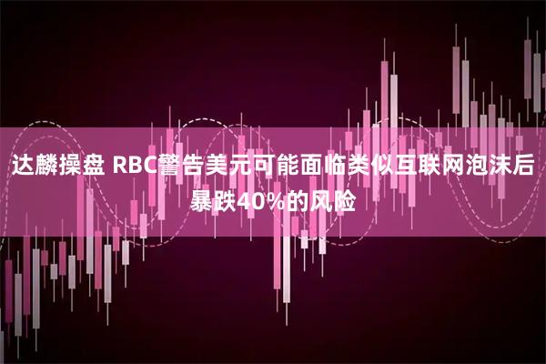 达麟操盘 RBC警告美元可能面临类似互联网泡沫后暴跌40%的风险