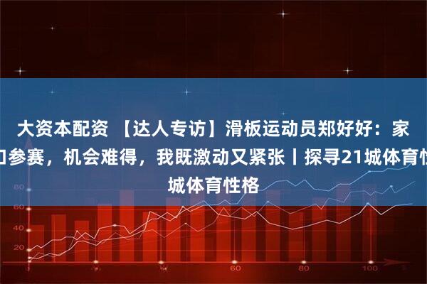 大资本配资 【达人专访】滑板运动员郑好好：家门口参赛，机会难得，我既激动又紧张丨探寻21城体育性格