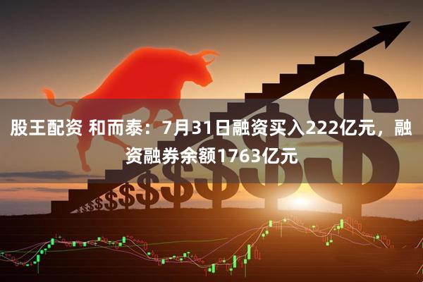 股王配资 和而泰:7月31日融资买入222亿元,融资融券余额1763亿元