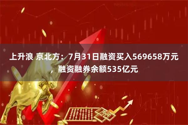 上升浪 京北方:7月31日融资买入569658万元,融资融券余额535亿元