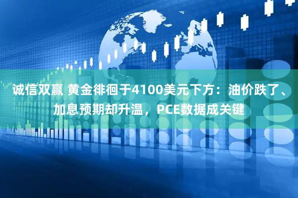 诚信双赢 黄金徘徊于4100美元下方：油价跌了、加息预期却升温，PCE数据成关键