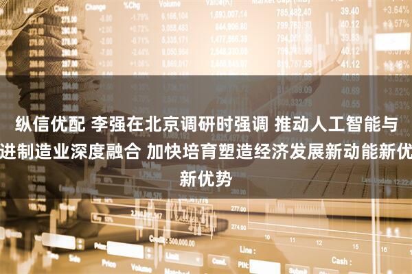 纵信优配 李强在北京调研时强调 推动人工智能与先进制造业深度融合 加快培育塑造经济发展新动能新优势