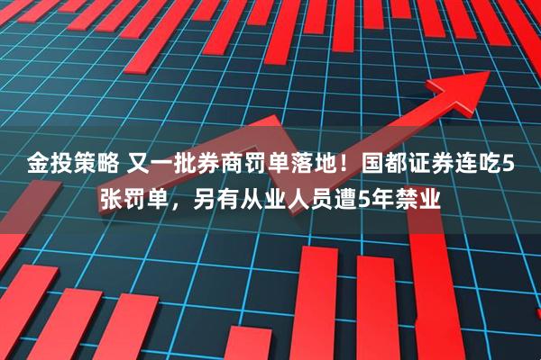 金投策略 又一批券商罚单落地！国都证券连吃5张罚单，另有从业人员遭5年禁业
