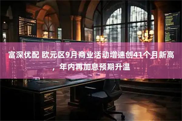 富深优配 欧元区9月商业活动增速创41个月新高，年内再加息预期升温